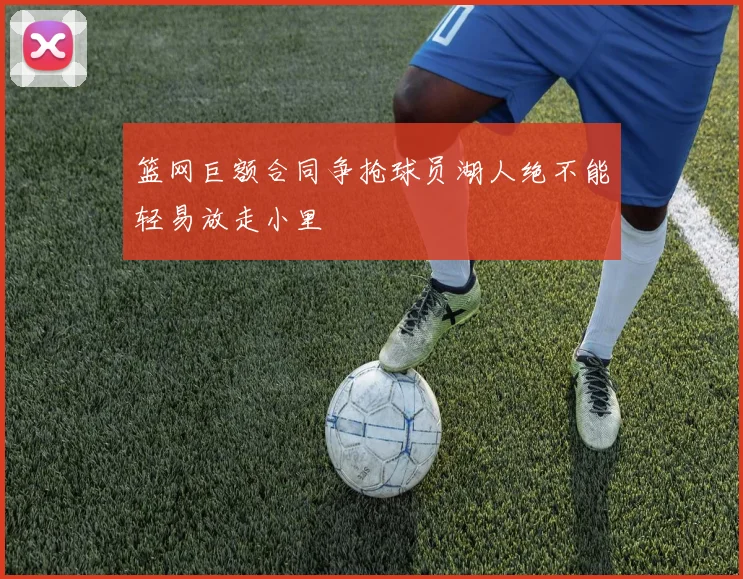 篮网巨额合同争抢球员湖人绝不能轻易放走小里