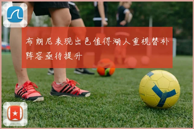布朗尼表现出色值得湖人重视替补阵容亟待提升