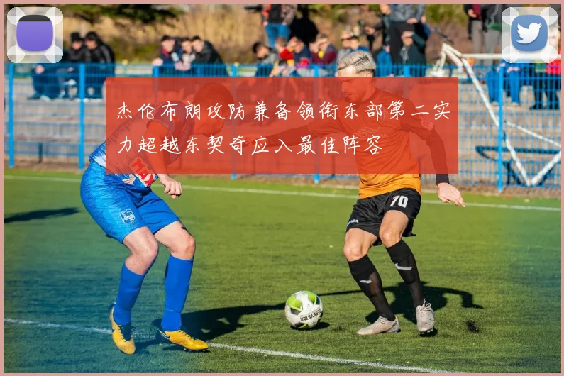 杰伦布朗攻防兼备领衔东部第二实力超越东契奇应入最佳阵容