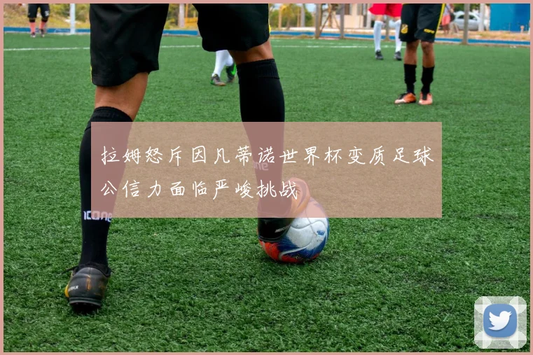 拉姆怒斥因凡蒂诺世界杯变质足球公信力面临严峻挑战