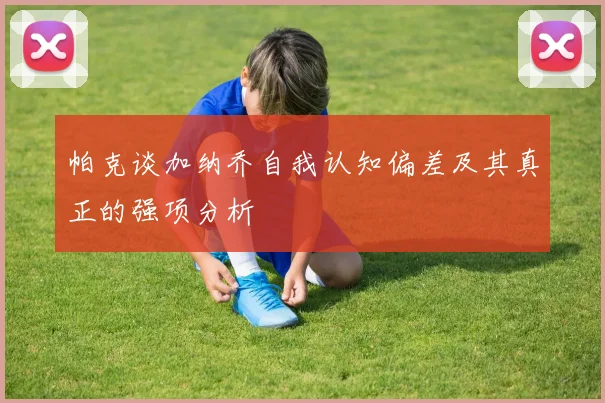 帕克谈加纳乔自我认知偏差及其真正的强项分析
