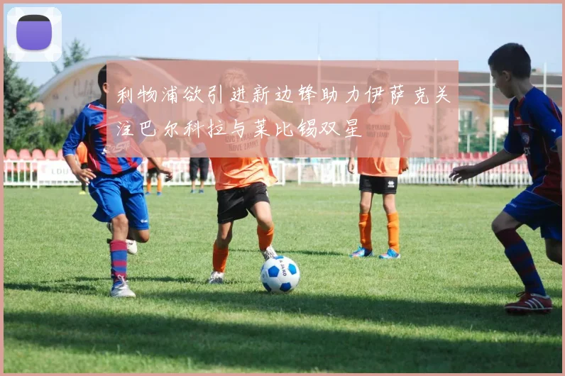 利物浦欲引进新边锋助力伊萨克关注巴尔科拉与莱比锡双星