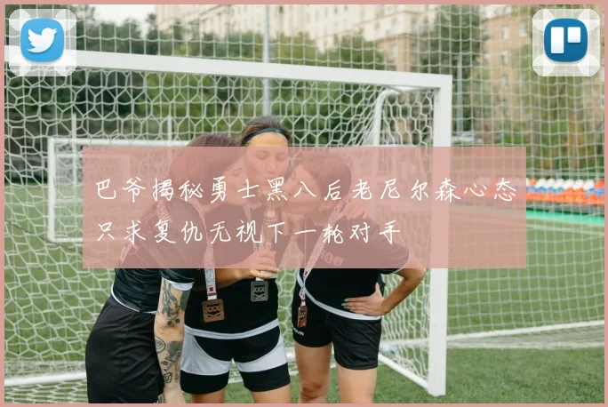巴爷揭秘勇士黑八后老尼尔森心态只求复仇无视下一轮对手