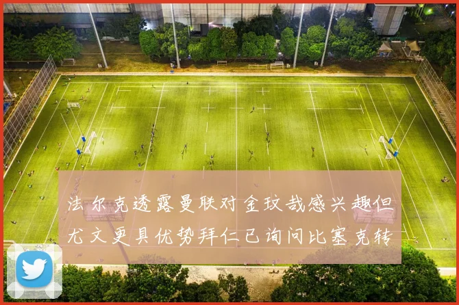 法尔克透露曼联对金玟哉感兴趣但尤文更具优势拜仁已询问比塞克转会情况
