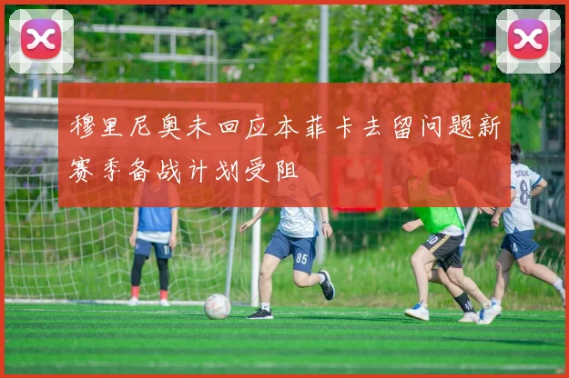 穆里尼奥未回应本菲卡去留问题新赛季备战计划受阻