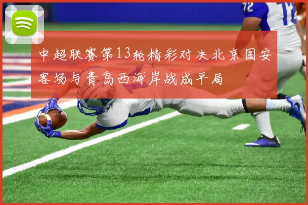 中超联赛第13轮精彩对决北京国安客场与青岛西海岸战成平局