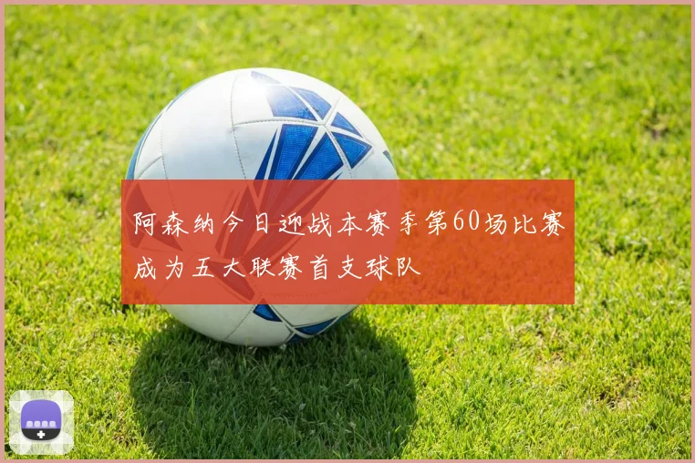 阿森纳今日迎战本赛季第60场比赛成为五大联赛首支球队