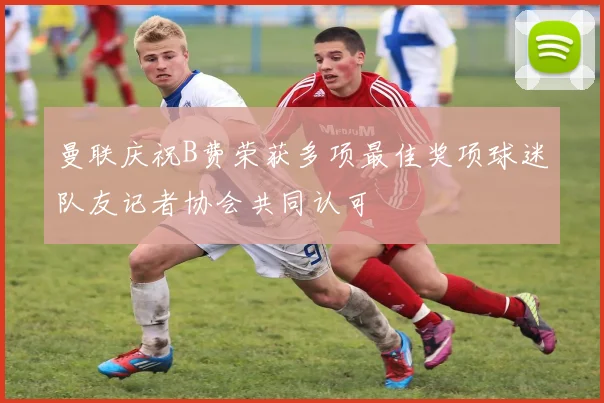 曼联庆祝B费荣获多项最佳奖项球迷队友记者协会共同认可