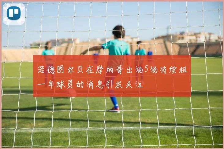 若德图尔贝在摩纳哥出场5场将续租一年球员的消息引发关注
