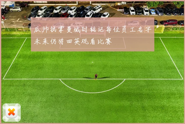 瓜帅执掌曼城时铭记每位员工名字未来仍将回英观看比赛