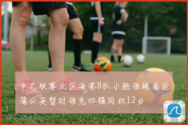中乙联赛北区海港B队小胜领跑南区蒲公英暂时领先四强同积12分
