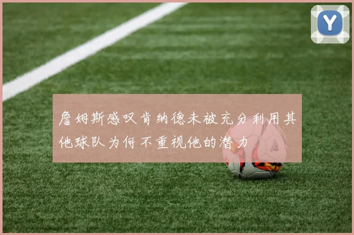 詹姆斯感叹肯纳德未被充分利用其他球队为何不重视他的潜力