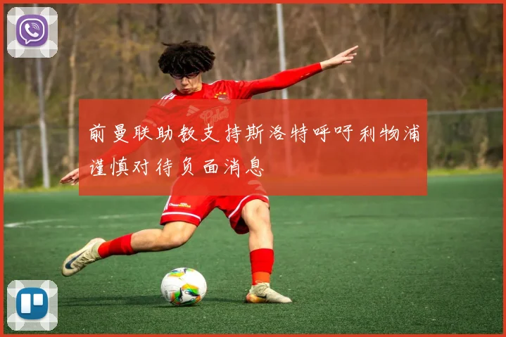 前曼联助教支持斯洛特呼吁利物浦谨慎对待负面消息