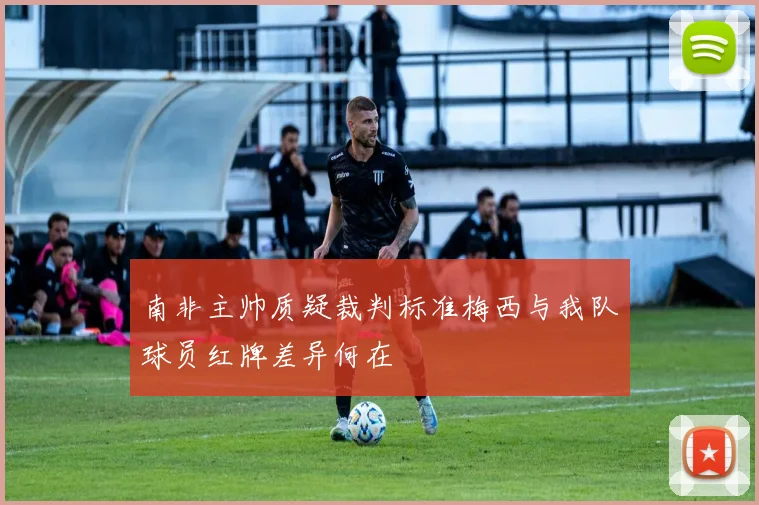 南非主帅质疑裁判标准梅西与我队球员红牌差异何在