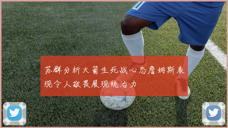 苏群分析火箭生死战心态詹姆斯表现令人敬畏展现统治力