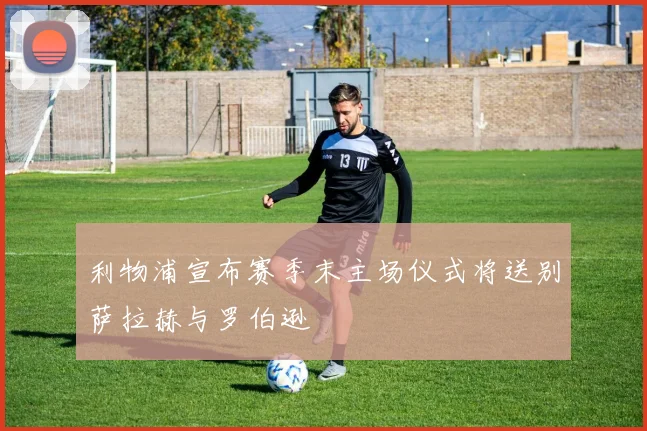 利物浦宣布赛季末主场仪式将送别萨拉赫与罗伯逊
