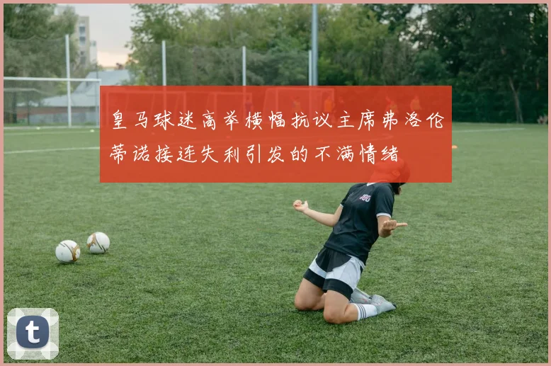 皇马球迷高举横幅抗议主席弗洛伦蒂诺接连失利引发的不满情绪