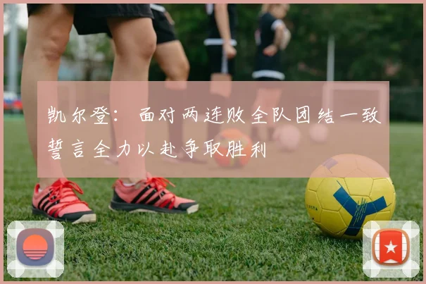 凯尔登：面对两连败全队团结一致誓言全力以赴争取胜利
